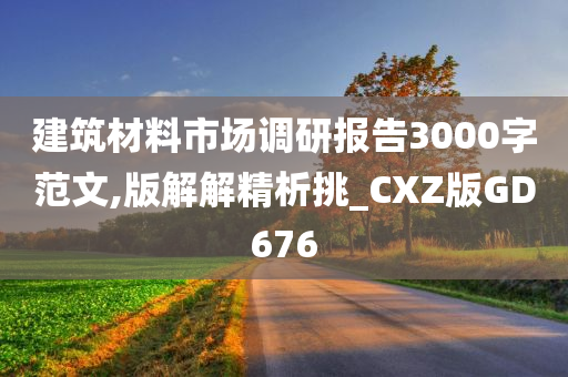 建筑材料市场调研报告3000字范文,版解解精析挑_CXZ版GD676