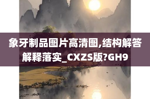 象牙制品图片高清图,结构解答解释落实_CXZS版?GH9