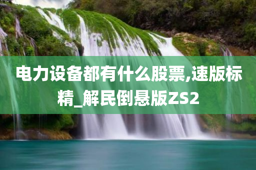 电力设备都有什么股票,速版标精_解民倒悬版ZS2