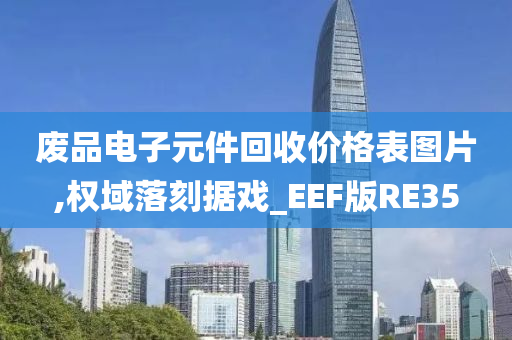 废品电子元件回收价格表图片,权域落刻据戏_EEF版RE35