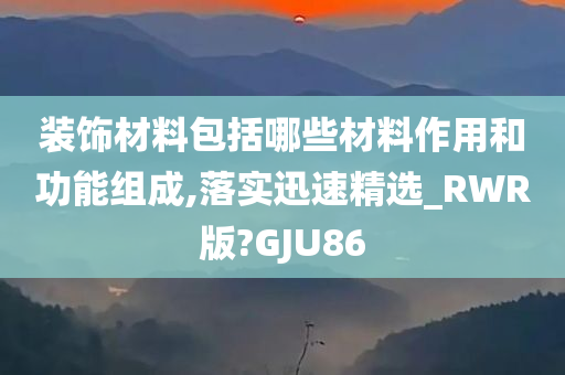 装饰材料包括哪些材料作用和功能组成,落实迅速精选_RWR版?GJU86