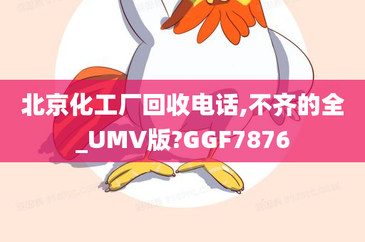 北京化工厂回收电话,不齐的全_UMV版?GGF7876