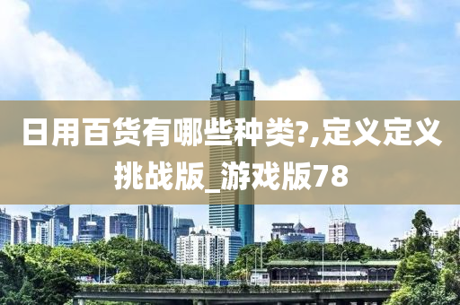 日用百货有哪些种类?,定义定义挑战版_游戏版78