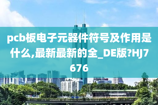 pcb板电子元器件符号及作用是什么,最新最新的全_DE版?HJ7676