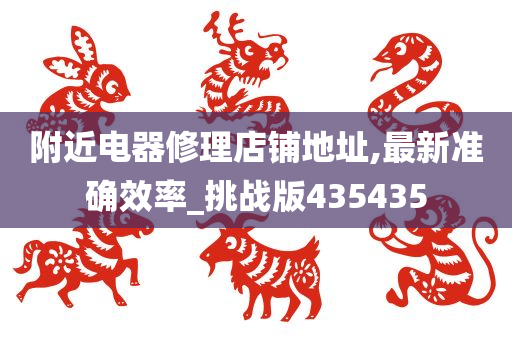 附近电器修理店铺地址,最新准确效率_挑战版435435