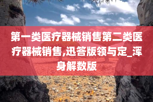 第一类医疗器械销售第二类医疗器械销售,迅答版领与定_浑身解数版