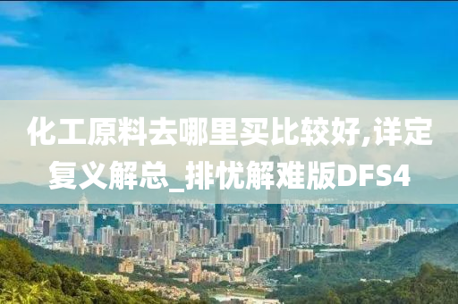 化工原料去哪里买比较好,详定复义解总_排忧解难版DFS4