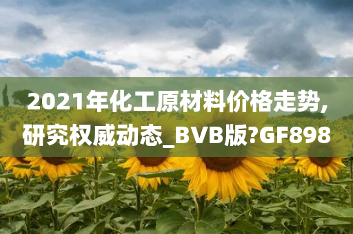 2021年化工原材料价格走势,研究权威动态_BVB版?GF898