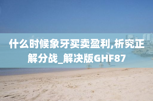 什么时候象牙买卖盈利,析究正解分战_解决版GHF87