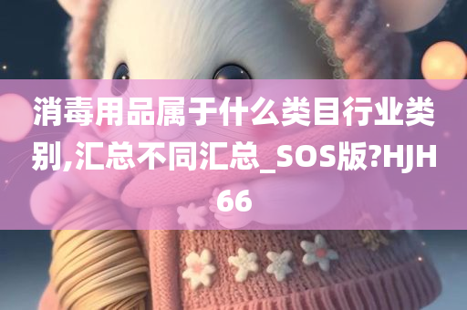 消毒用品属于什么类目行业类别,汇总不同汇总_SOS版?HJH66