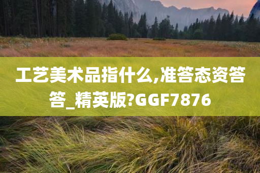 工艺美术品指什么,准答态资答答_精英版?GGF7876