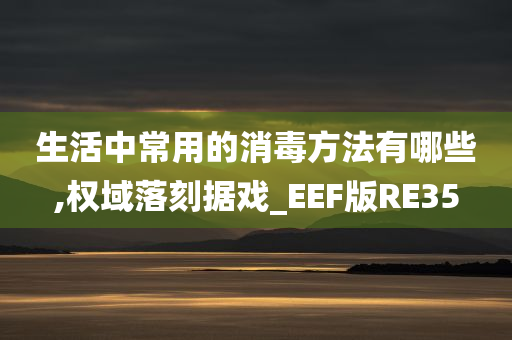 生活中常用的消毒方法有哪些,权域落刻据戏_EEF版RE35