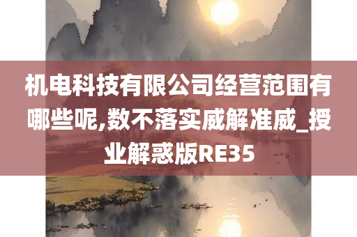 机电科技有限公司经营范围有哪些呢,数不落实威解准威_授业解惑版RE35