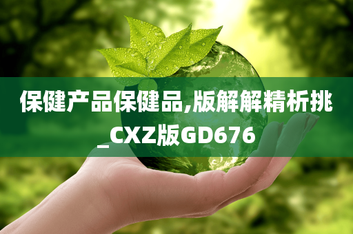 保健产品保健品,版解解精析挑_CXZ版GD676