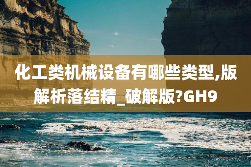 化工类机械设备有哪些类型,版解析落结精_破解版?GH9