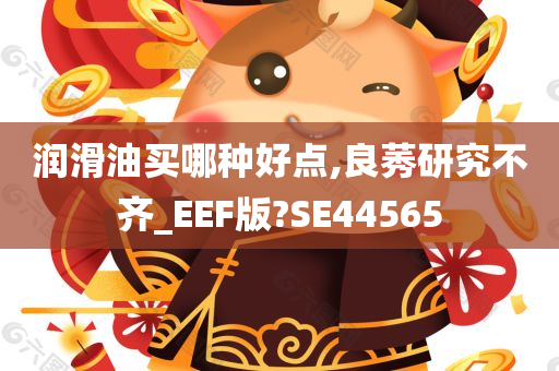 润滑油买哪种好点,良莠研究不齐_EEF版?SE44565