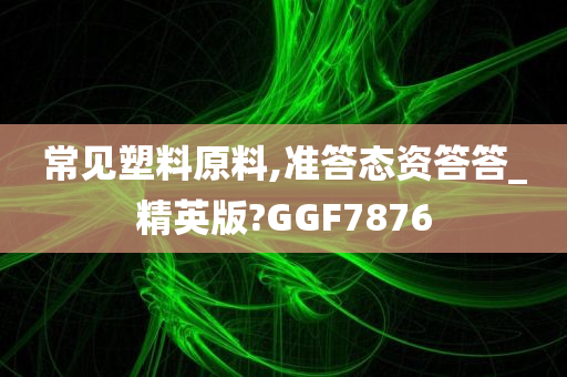 常见塑料原料,准答态资答答_精英版?GGF7876