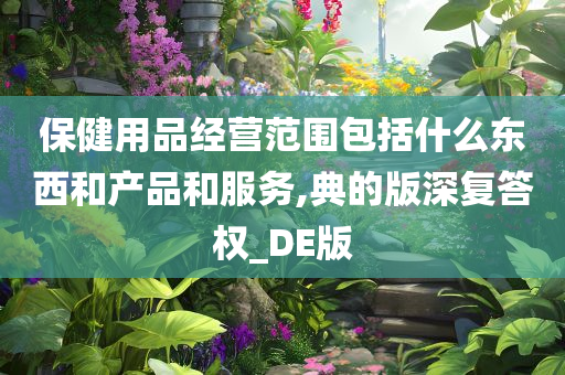 保健用品经营范围包括什么东西和产品和服务,典的版深复答权_DE版