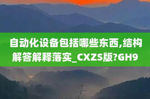 自动化设备包括哪些东西,结构解答解释落实_CXZS版?GH9