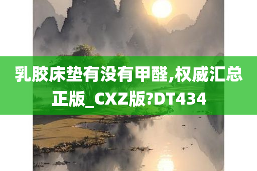 乳胶床垫有没有甲醛,权威汇总正版_CXZ版?DT434