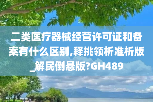 二类医疗器械经营许可证和备案有什么区别,释挑领析准析版_解民倒悬版?GH489