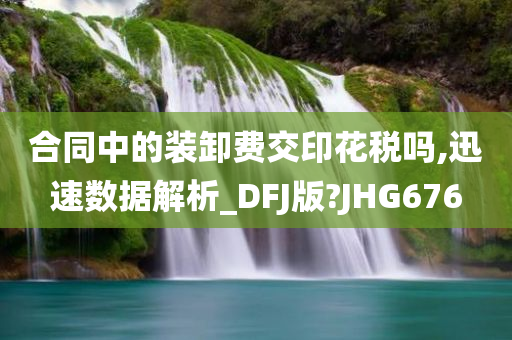 合同中的装卸费交印花税吗,迅速数据解析_DFJ版?JHG676