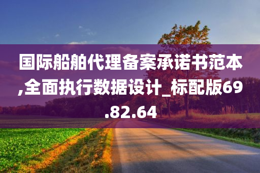 国际船舶代理备案承诺书范本,全面执行数据设计_标配版69.82.64