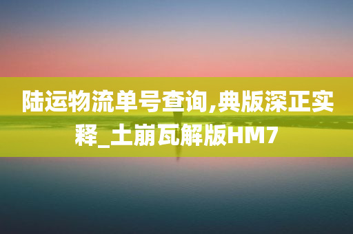 陆运物流单号查询,典版深正实释_土崩瓦解版HM7