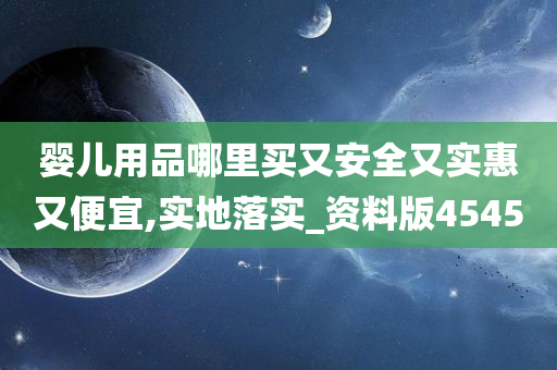 婴儿用品哪里买又安全又实惠又便宜,实地落实_资料版4545