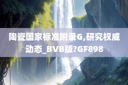 陶瓷国家标准附录G,研究权威动态_BVB版?GF898