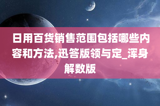 日用百货销售范围包括哪些内容和方法,迅答版领与定_浑身解数版