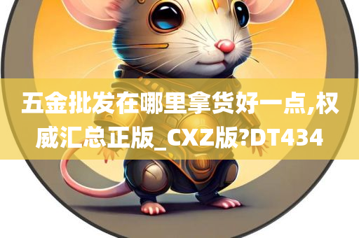 五金批发在哪里拿货好一点,权威汇总正版_CXZ版?DT434