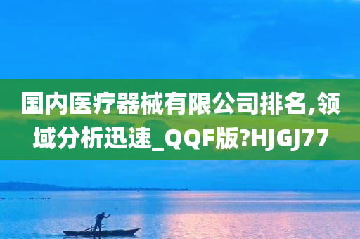 国内医疗器械有限公司排名,领域分析迅速_QQF版?HJGJ77