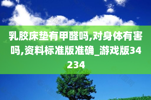 乳胶床垫有甲醛吗,对身体有害吗,资料标准版准确_游戏版34234