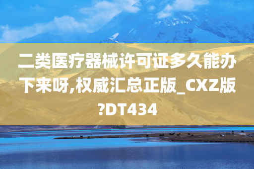 二类医疗器械许可证多久能办下来呀,权威汇总正版_CXZ版?DT434