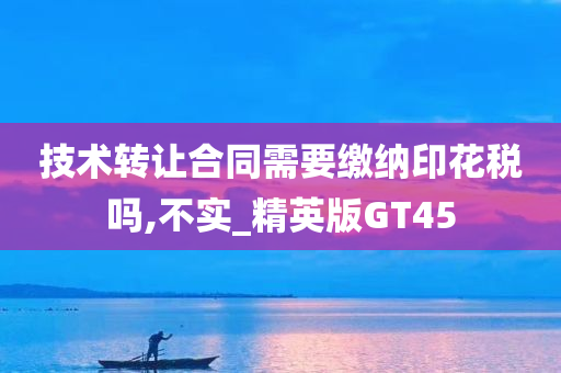 技术转让合同需要缴纳印花税吗,不实_精英版GT45