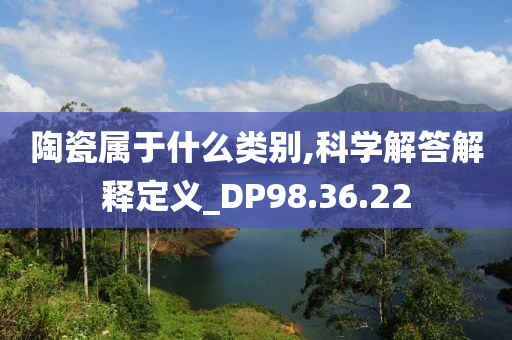 陶瓷属于什么类别,科学解答解释定义_DP98.36.22