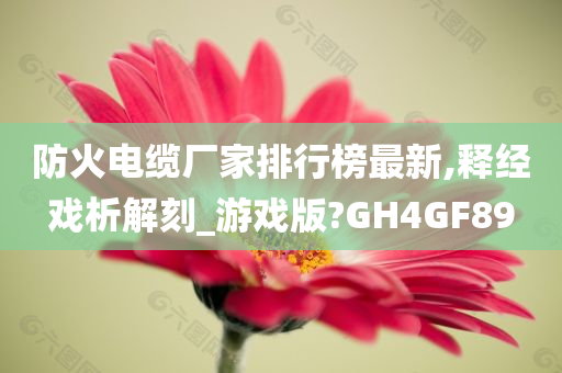 防火电缆厂家排行榜最新,释经戏析解刻_游戏版?GH4GF89