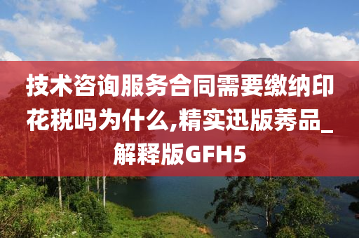 技术咨询服务合同需要缴纳印花税吗为什么,精实迅版莠品_解释版GFH5