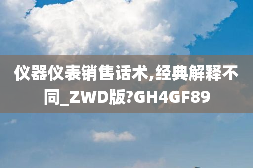 仪器仪表销售话术,经典解释不同_ZWD版?GH4GF89