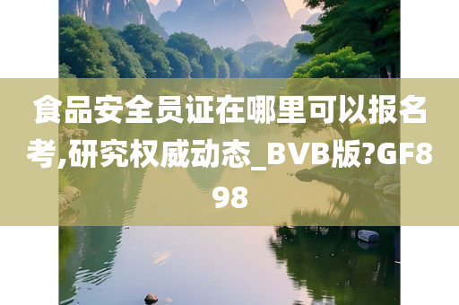 食品安全员证在哪里可以报名考,研究权威动态_BVB版?GF898