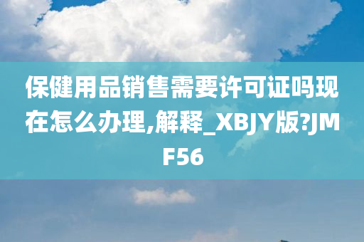 保健用品销售需要许可证吗现在怎么办理,解释_XBJY版?JMF56