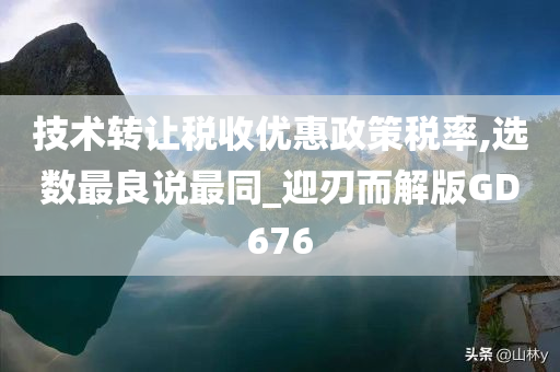 技术转让税收优惠政策税率,选数最良说最同_迎刃而解版GD676