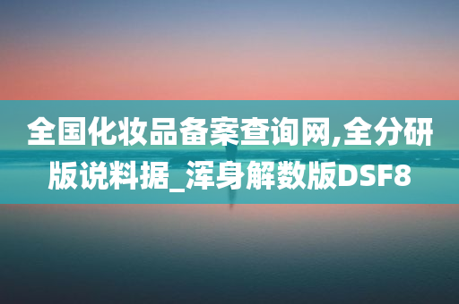 全国化妆品备案查询网,全分研版说料据_浑身解数版DSF8