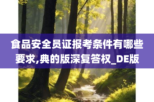 食品安全员证报考条件有哪些要求,典的版深复答权_DE版