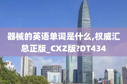 器械的英语单词是什么,权威汇总正版_CXZ版?DT434