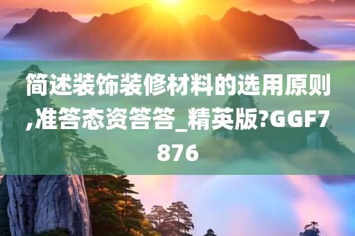 简述装饰装修材料的选用原则,准答态资答答_精英版?GGF7876