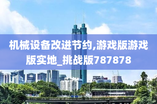 机械设备改进节约,游戏版游戏版实地_挑战版787878