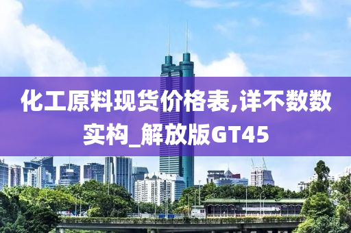 化工原料现货价格表,详不数数实构_解放版GT45