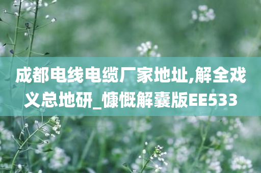 成都电线电缆厂家地址,解全戏义总地研_慷慨解囊版EE533